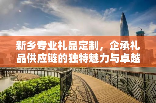 新乡专业礼品定制，企承礼品供应链的独特魅力与卓越服务
