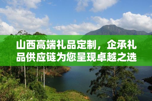 山西高端礼品定制，企承礼品供应链为您呈现卓越之选