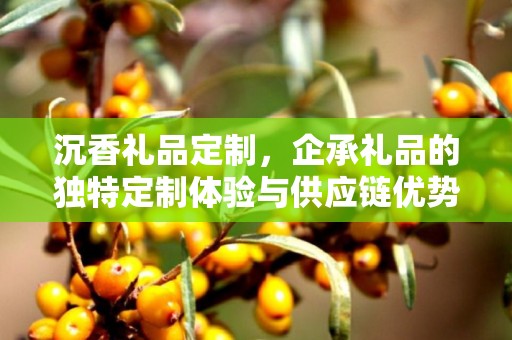 沉香礼品定制，企承礼品的独特定制体验与供应链优势