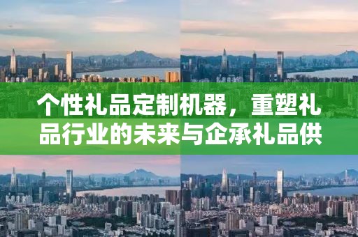 个性礼品定制机器，重塑礼品行业的未来与企承礼品供应链公司的创新实践